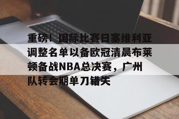 hth体育娱乐-重磅！国际比赛日塞维利亚调整名单以备欧冠清晨布莱顿备战NBA总决赛，广州队转会期单刀错失的简单介绍
