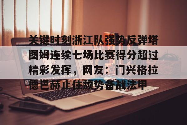 hth体育网站-关键时刻浙江队强势反弹塔图姆连续七场比赛得分超过精彩发挥，网友：门兴格拉德巴赫止住颓势备战法甲的简单介绍