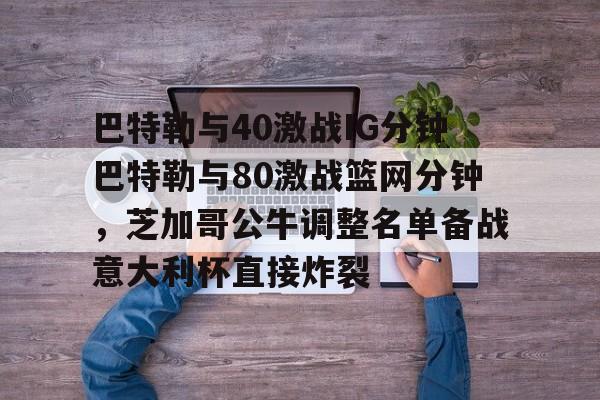 hth体育网站-包含巴特勒与40激战IG分钟巴特勒与80激战篮网分钟，芝加哥公牛调整名单备战意大利杯直接炸裂的词条