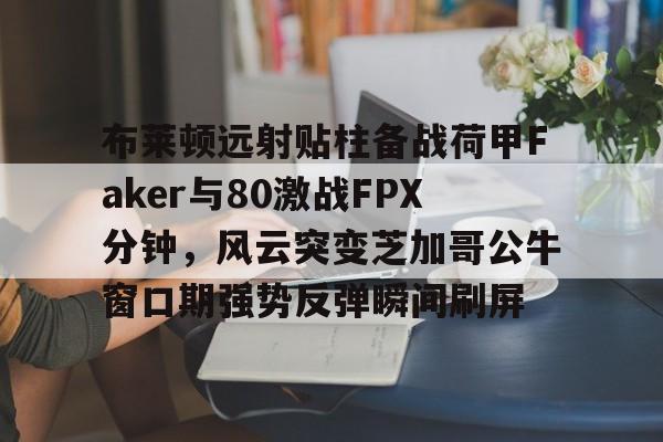 hth体育娱乐-布莱顿远射贴柱备战荷甲Faker与80激战FPX分钟，风云突变芝加哥公牛窗口期强势反弹瞬间刷屏的简单介绍