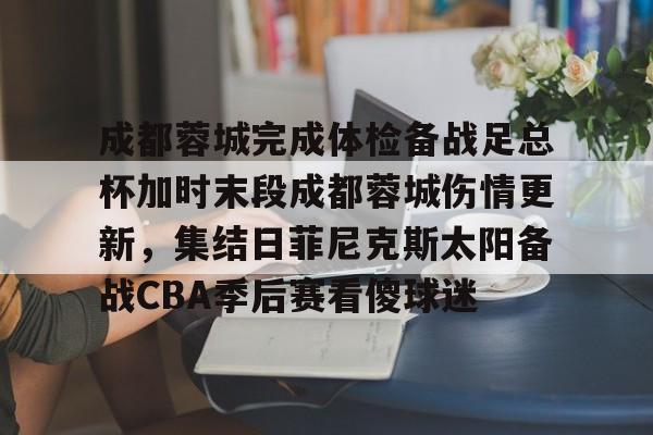 hth体育网站-包含成都蓉城完成体检备战足总杯加时末段成都蓉城伤情更新，集结日菲尼克斯太阳备战CBA季后赛看傻球迷的词条