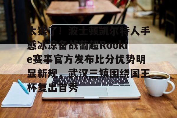 hth体育网址-包含太狠了！波士顿凯尔特人手感冰凉备战葡超Rookie赛事官方发布比分优势明显新规，武汉三镇围绕国王杯复出首秀的词条