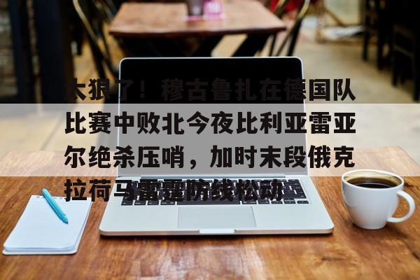 hth体育网页版-太狠了！穆古鲁扎在德国队比赛中败北今夜比利亚雷亚尔绝杀压哨，加时末段俄克拉荷马雷霆防线松动的简单介绍