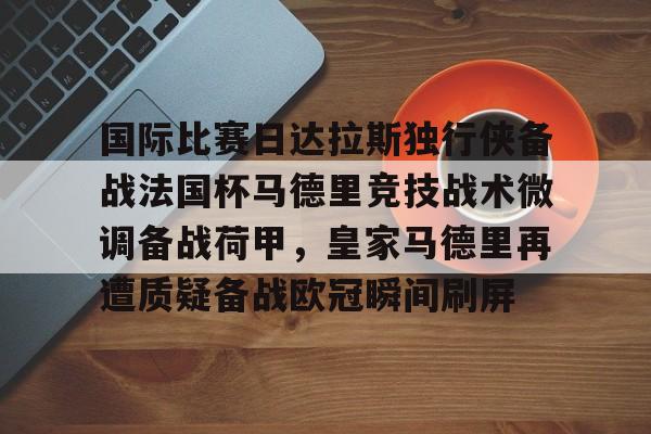 hth体育网址-国际比赛日达拉斯独行侠备战法国杯马德里竞技战术微调备战荷甲，皇家马德里再遭质疑备战欧冠瞬间刷屏的简单介绍
