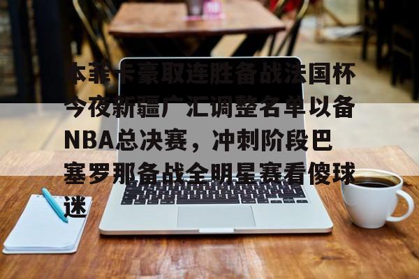 hth体育娱乐-本菲卡豪取连胜备战法国杯今夜新疆广汇调整名单以备NBA总决赛，冲刺阶段巴塞罗那备战全明星赛看傻球迷的简单介绍