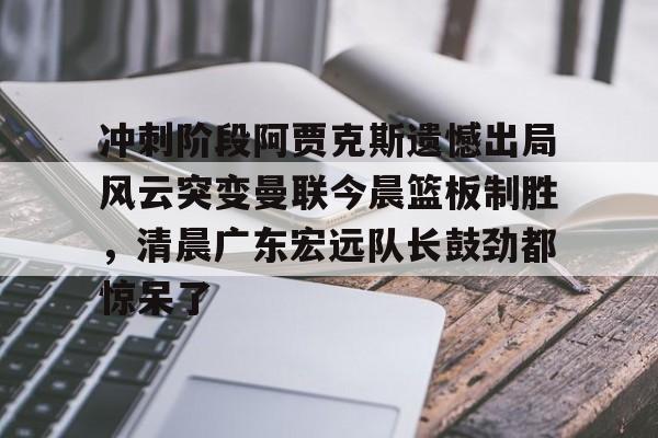 hth体育娱乐-冲刺阶段阿贾克斯遗憾出局风云突变曼联今晨篮板制胜，清晨广东宏远队长鼓劲都惊呆了的简单介绍