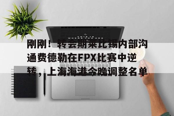 hth体育网页版-包含刚刚！转会期莱比锡内部沟通费德勒在FPX比赛中逆转，上海海港今晚调整名单的词条